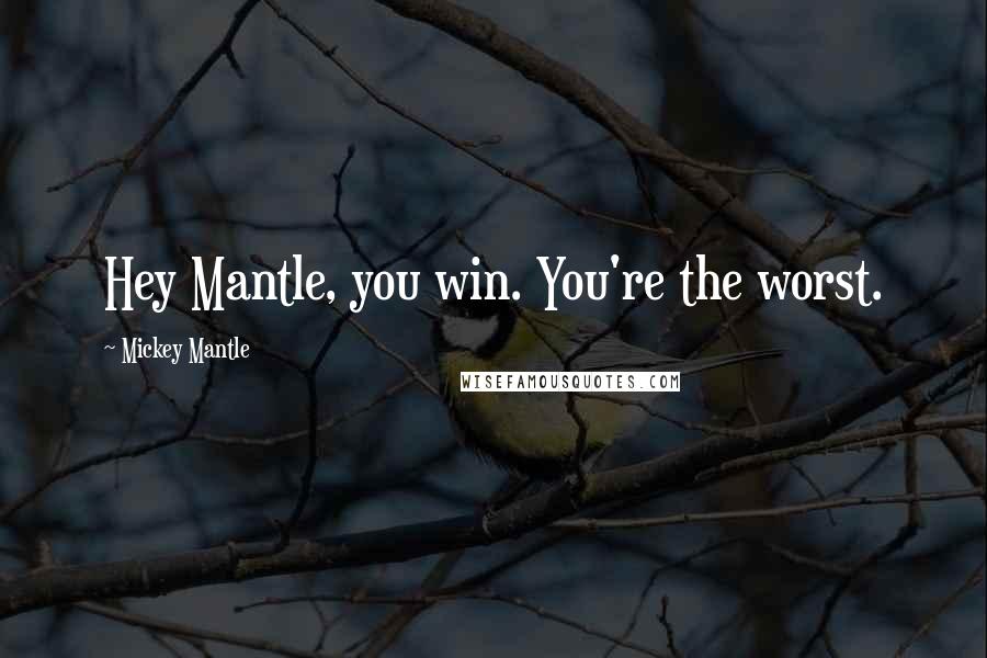 Mickey Mantle Quotes: Hey Mantle, you win. You're the worst.