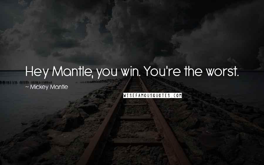Mickey Mantle Quotes: Hey Mantle, you win. You're the worst.