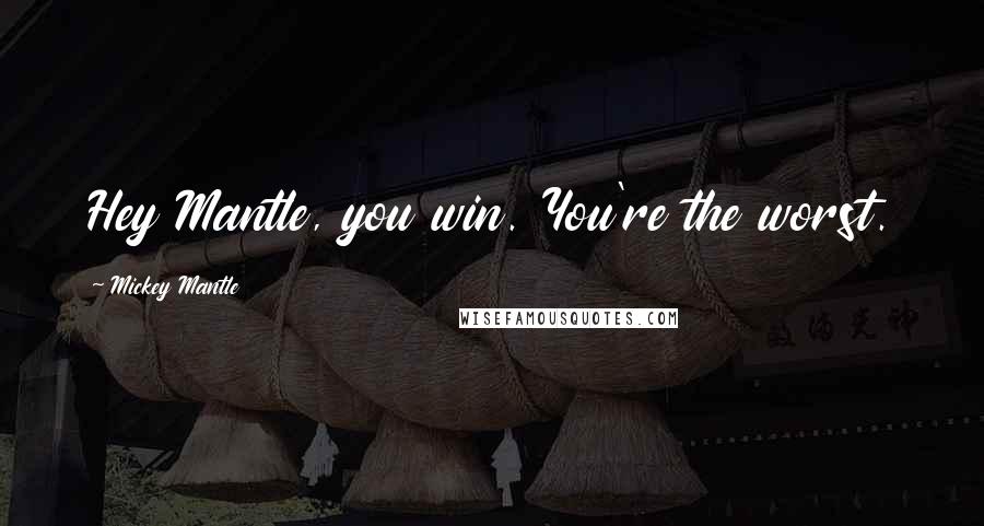 Mickey Mantle Quotes: Hey Mantle, you win. You're the worst.