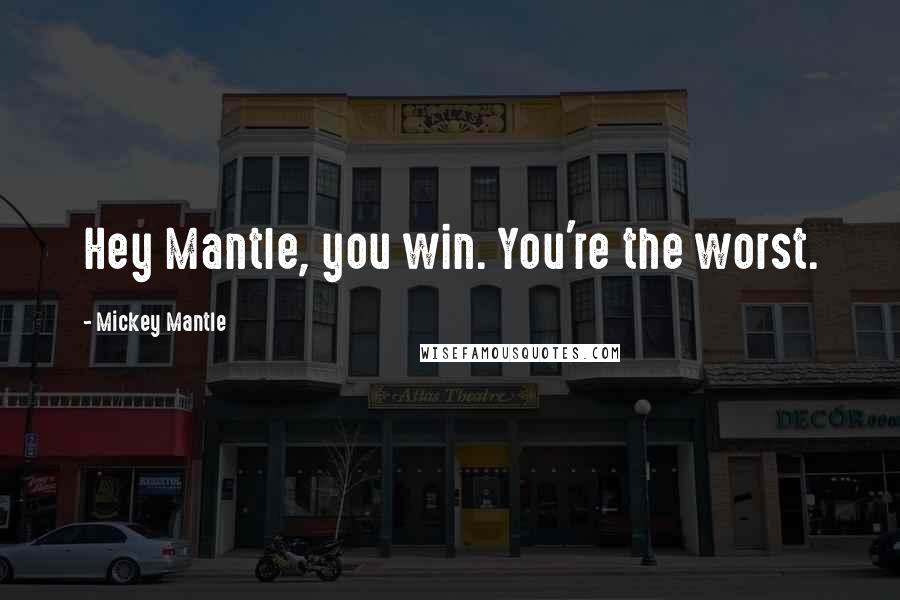 Mickey Mantle Quotes: Hey Mantle, you win. You're the worst.