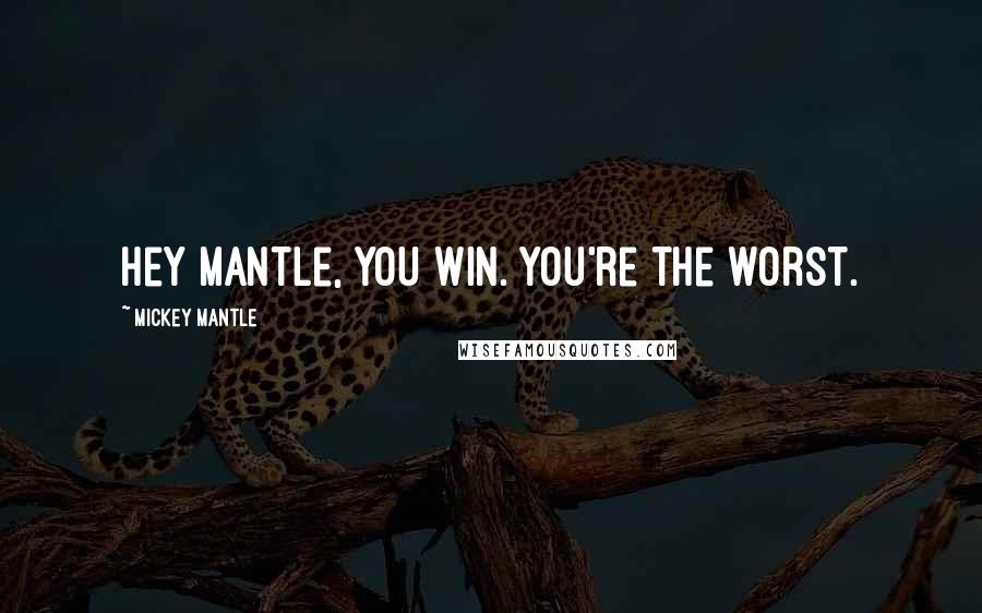 Mickey Mantle Quotes: Hey Mantle, you win. You're the worst.