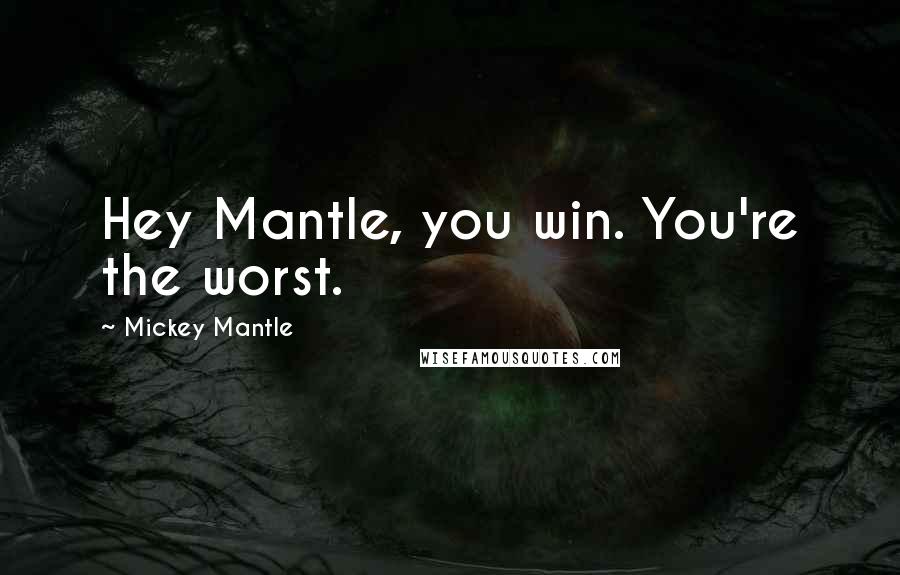 Mickey Mantle Quotes: Hey Mantle, you win. You're the worst.