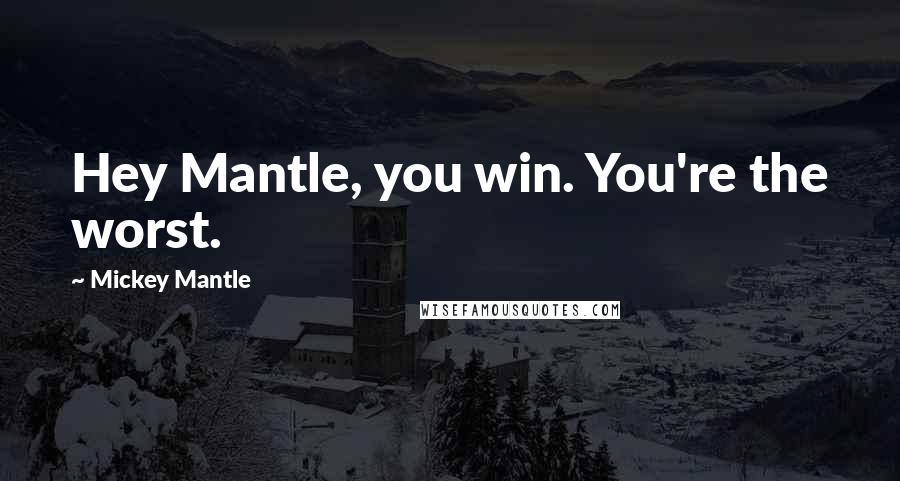 Mickey Mantle Quotes: Hey Mantle, you win. You're the worst.