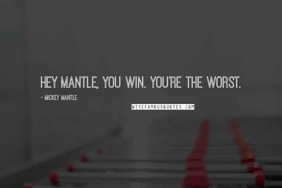 Mickey Mantle Quotes: Hey Mantle, you win. You're the worst.