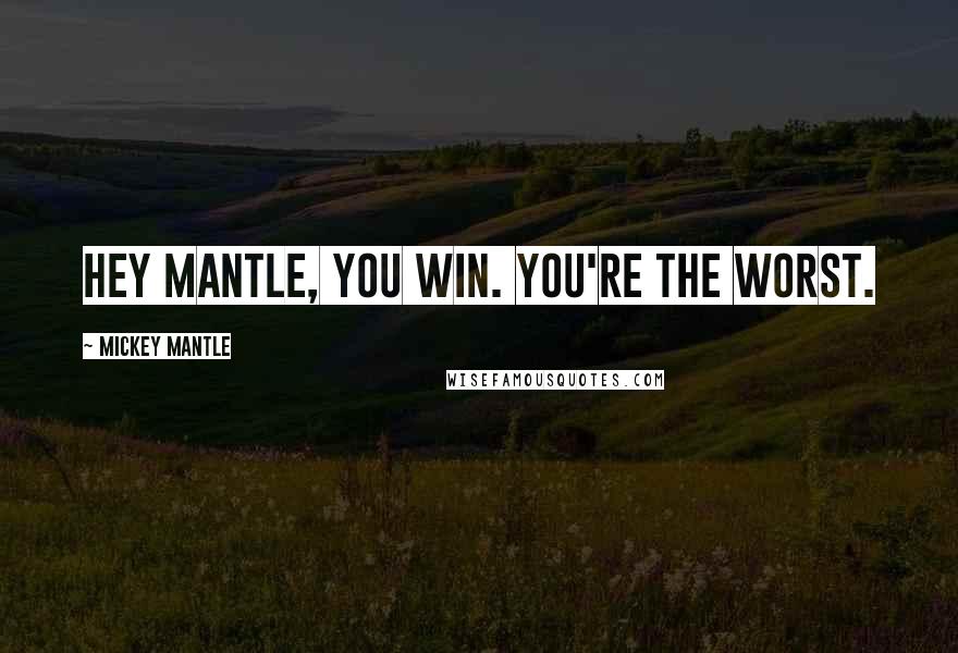 Mickey Mantle Quotes: Hey Mantle, you win. You're the worst.