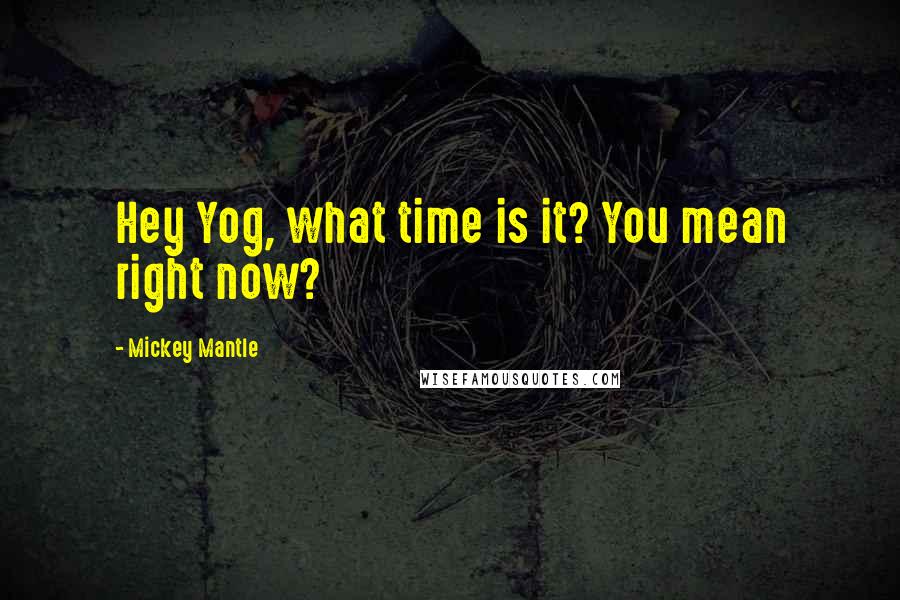 Mickey Mantle Quotes: Hey Yog, what time is it? You mean right now?