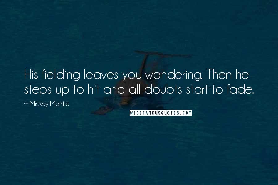 Mickey Mantle Quotes: His fielding leaves you wondering. Then he steps up to hit and all doubts start to fade.