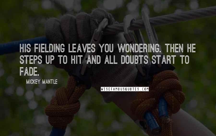 Mickey Mantle Quotes: His fielding leaves you wondering. Then he steps up to hit and all doubts start to fade.