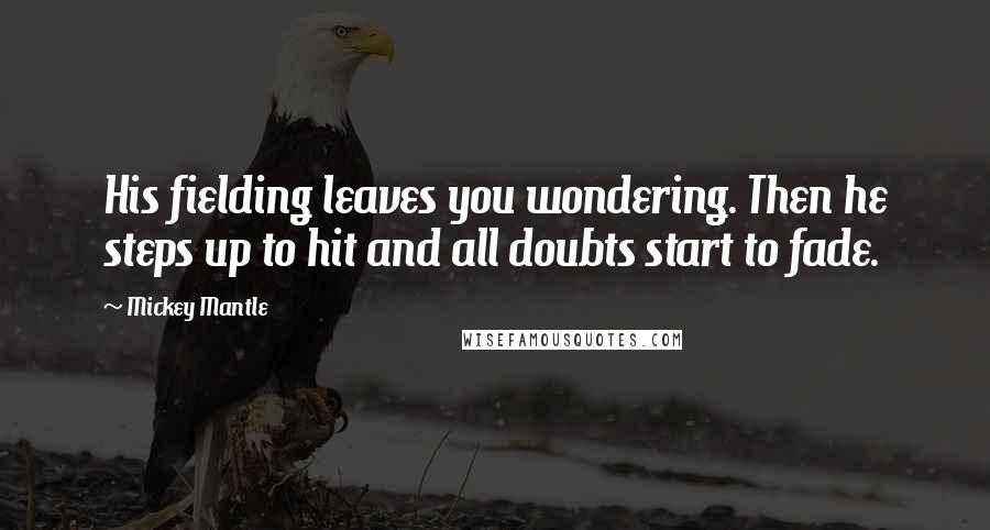 Mickey Mantle Quotes: His fielding leaves you wondering. Then he steps up to hit and all doubts start to fade.