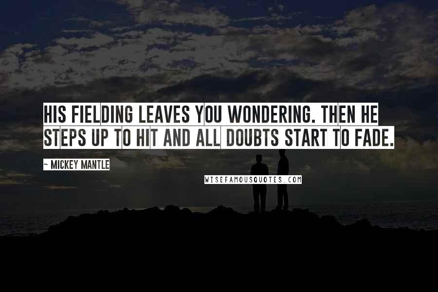 Mickey Mantle Quotes: His fielding leaves you wondering. Then he steps up to hit and all doubts start to fade.