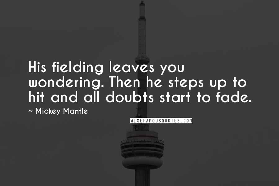 Mickey Mantle Quotes: His fielding leaves you wondering. Then he steps up to hit and all doubts start to fade.