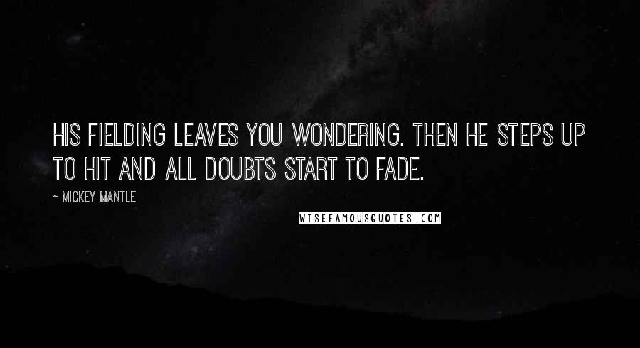 Mickey Mantle Quotes: His fielding leaves you wondering. Then he steps up to hit and all doubts start to fade.