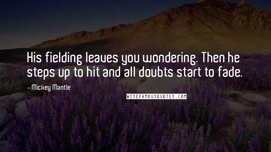 Mickey Mantle Quotes: His fielding leaves you wondering. Then he steps up to hit and all doubts start to fade.