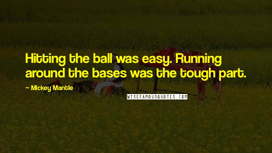 Mickey Mantle Quotes: Hitting the ball was easy. Running around the bases was the tough part.