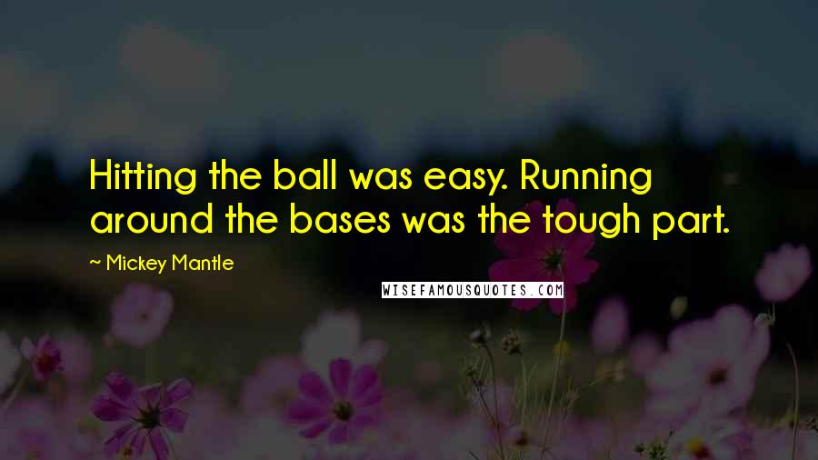 Mickey Mantle Quotes: Hitting the ball was easy. Running around the bases was the tough part.