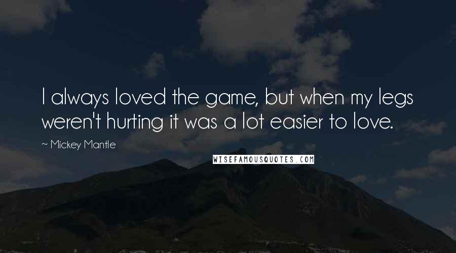 Mickey Mantle Quotes: I always loved the game, but when my legs weren't hurting it was a lot easier to love.