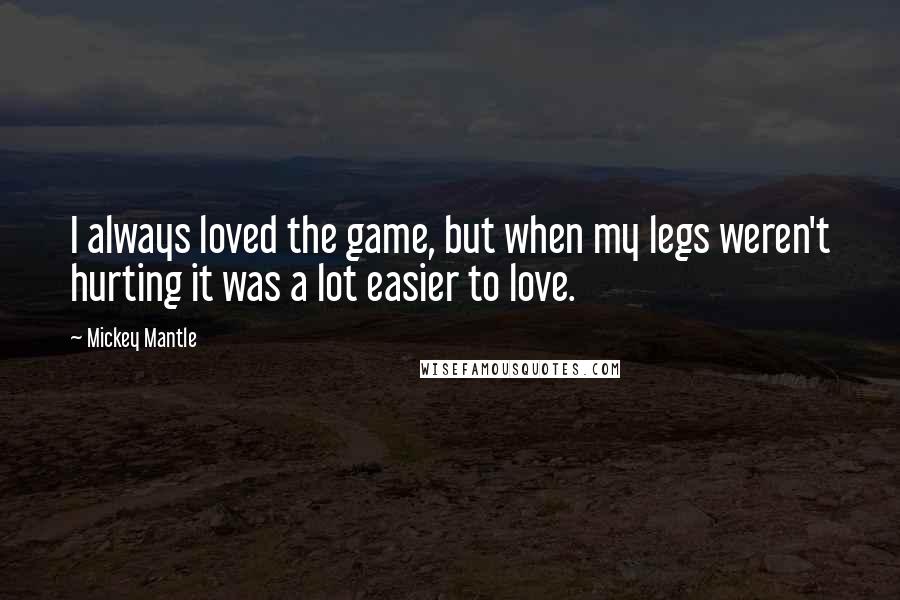 Mickey Mantle Quotes: I always loved the game, but when my legs weren't hurting it was a lot easier to love.
