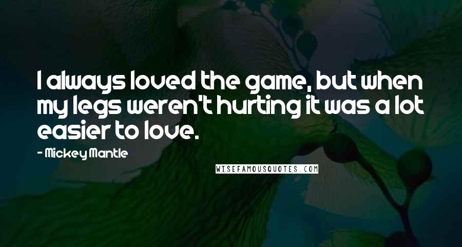 Mickey Mantle Quotes: I always loved the game, but when my legs weren't hurting it was a lot easier to love.