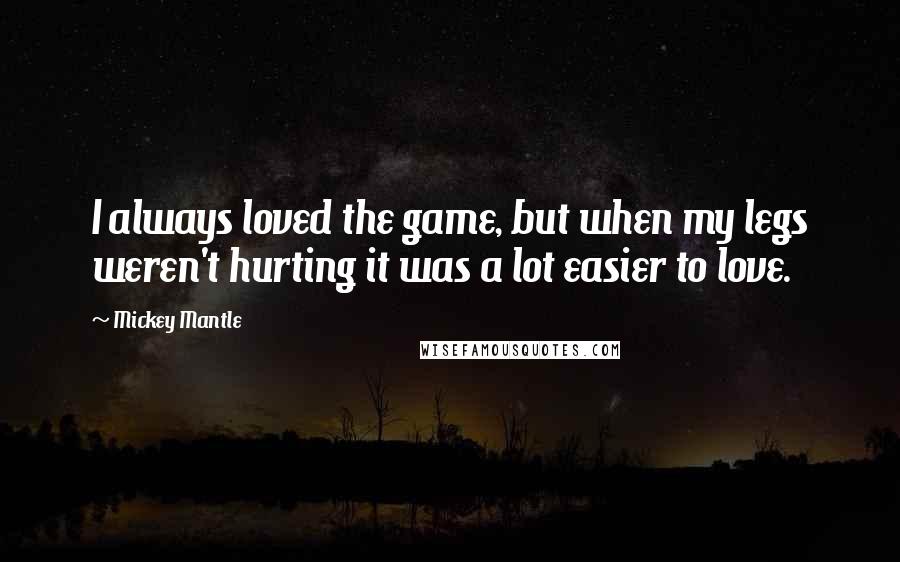 Mickey Mantle Quotes: I always loved the game, but when my legs weren't hurting it was a lot easier to love.