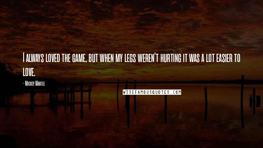 Mickey Mantle Quotes: I always loved the game, but when my legs weren't hurting it was a lot easier to love.