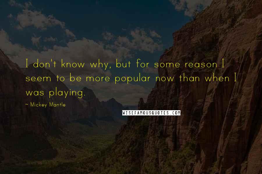 Mickey Mantle Quotes: I don't know why, but for some reason I seem to be more popular now than when I was playing.