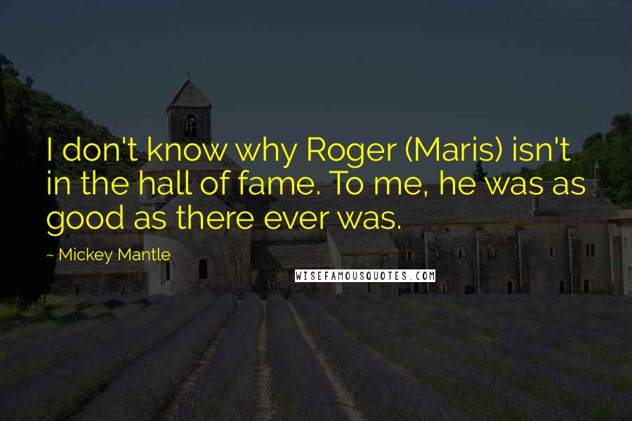 Mickey Mantle Quotes: I don't know why Roger (Maris) isn't in the hall of fame. To me, he was as good as there ever was.