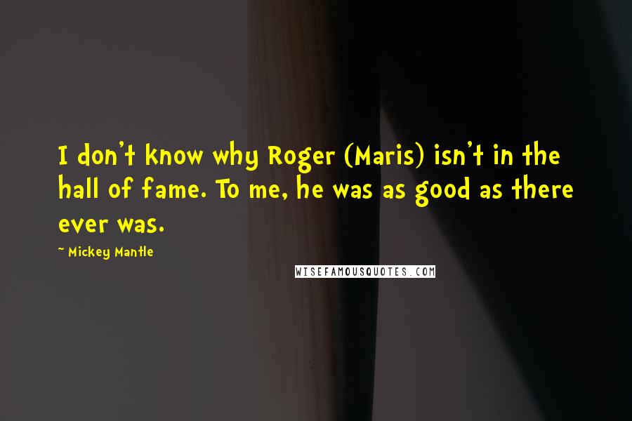 Mickey Mantle Quotes: I don't know why Roger (Maris) isn't in the hall of fame. To me, he was as good as there ever was.