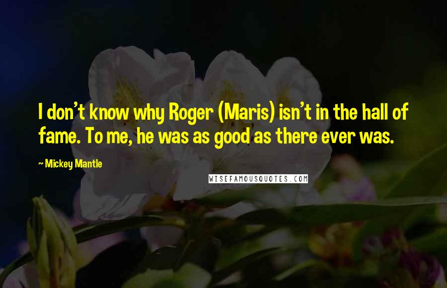 Mickey Mantle Quotes: I don't know why Roger (Maris) isn't in the hall of fame. To me, he was as good as there ever was.