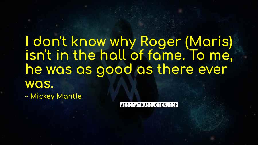 Mickey Mantle Quotes: I don't know why Roger (Maris) isn't in the hall of fame. To me, he was as good as there ever was.