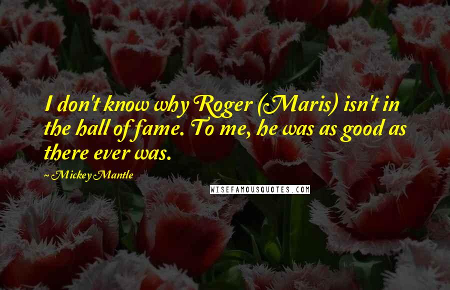 Mickey Mantle Quotes: I don't know why Roger (Maris) isn't in the hall of fame. To me, he was as good as there ever was.