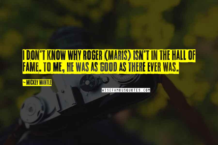 Mickey Mantle Quotes: I don't know why Roger (Maris) isn't in the hall of fame. To me, he was as good as there ever was.