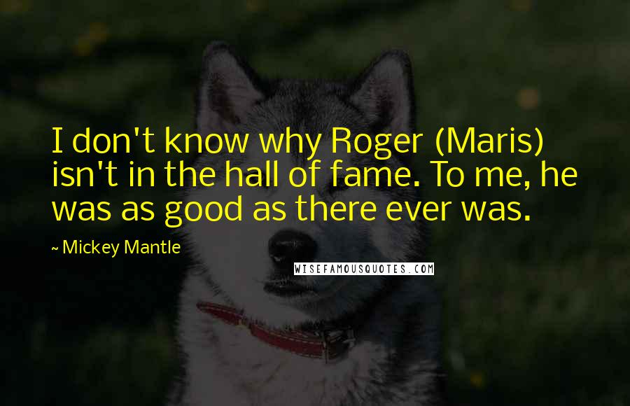 Mickey Mantle Quotes: I don't know why Roger (Maris) isn't in the hall of fame. To me, he was as good as there ever was.