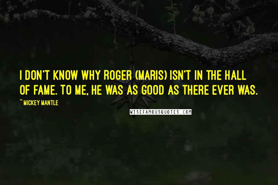 Mickey Mantle Quotes: I don't know why Roger (Maris) isn't in the hall of fame. To me, he was as good as there ever was.