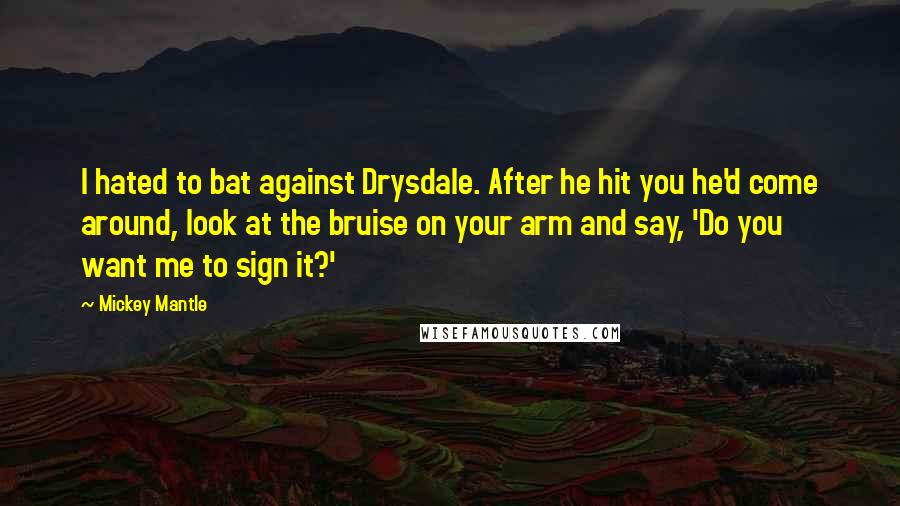 Mickey Mantle Quotes: I hated to bat against Drysdale. After he hit you he'd come around, look at the bruise on your arm and say, 'Do you want me to sign it?'