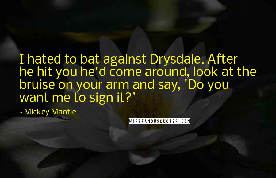 Mickey Mantle Quotes: I hated to bat against Drysdale. After he hit you he'd come around, look at the bruise on your arm and say, 'Do you want me to sign it?'