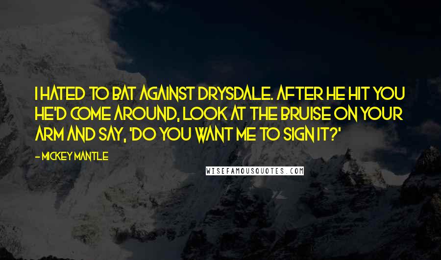 Mickey Mantle Quotes: I hated to bat against Drysdale. After he hit you he'd come around, look at the bruise on your arm and say, 'Do you want me to sign it?'