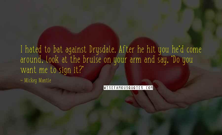 Mickey Mantle Quotes: I hated to bat against Drysdale. After he hit you he'd come around, look at the bruise on your arm and say, 'Do you want me to sign it?'