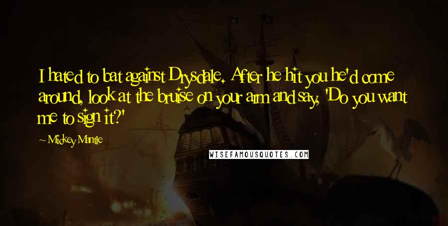 Mickey Mantle Quotes: I hated to bat against Drysdale. After he hit you he'd come around, look at the bruise on your arm and say, 'Do you want me to sign it?'