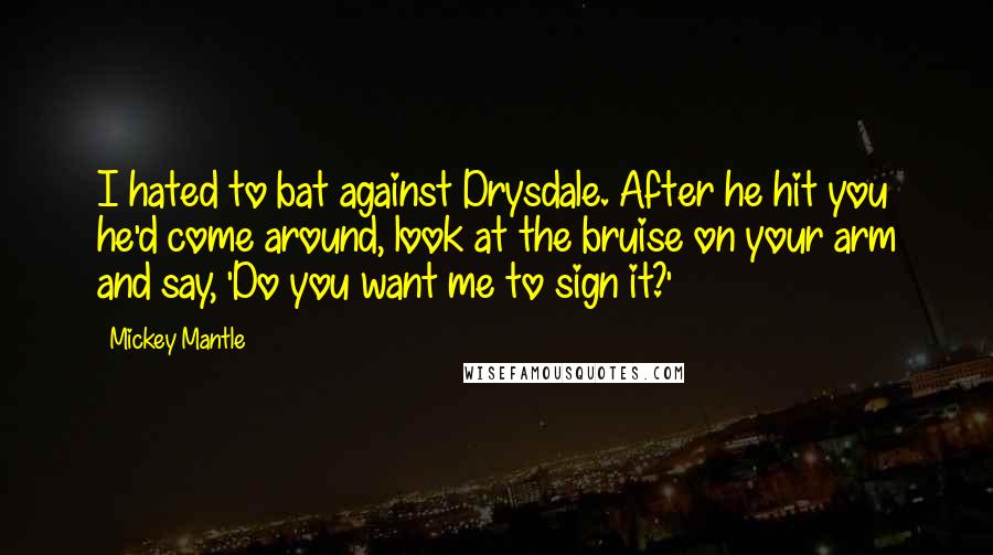 Mickey Mantle Quotes: I hated to bat against Drysdale. After he hit you he'd come around, look at the bruise on your arm and say, 'Do you want me to sign it?'