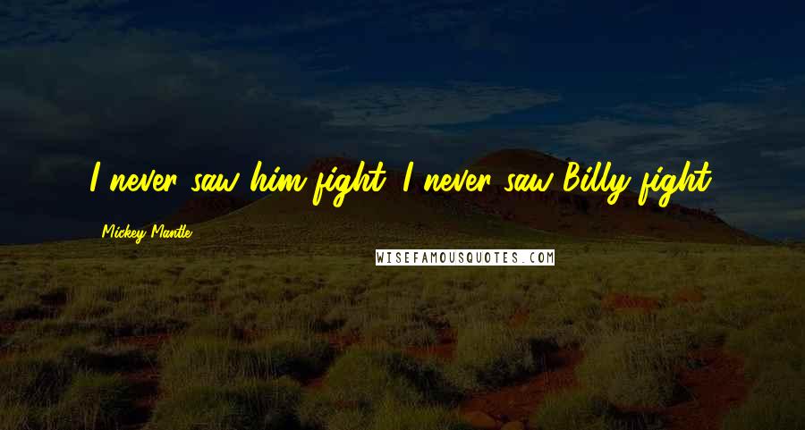 Mickey Mantle Quotes: I never saw him fight. I never saw Billy fight.