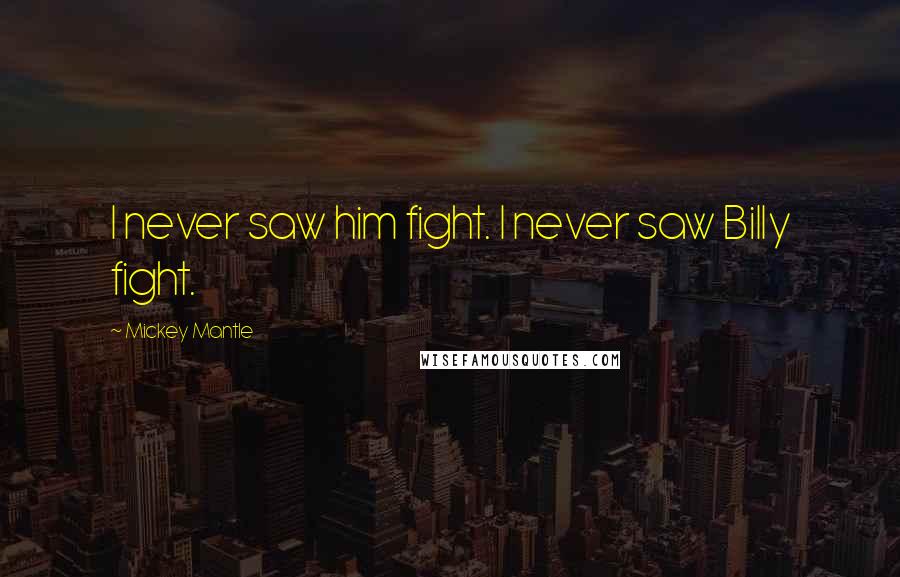 Mickey Mantle Quotes: I never saw him fight. I never saw Billy fight.