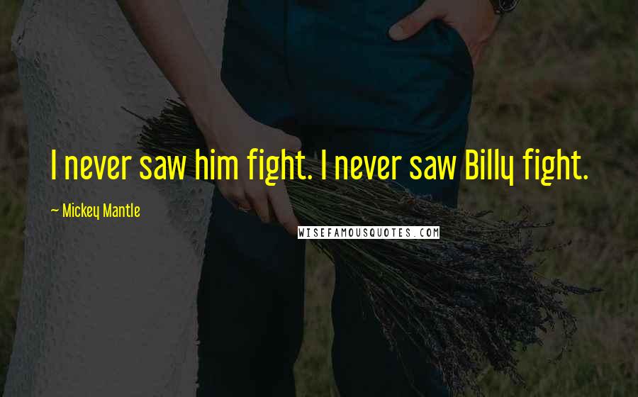 Mickey Mantle Quotes: I never saw him fight. I never saw Billy fight.