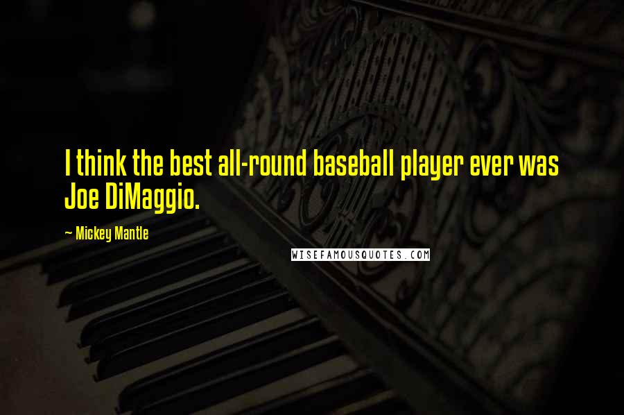 Mickey Mantle Quotes: I think the best all-round baseball player ever was Joe DiMaggio.