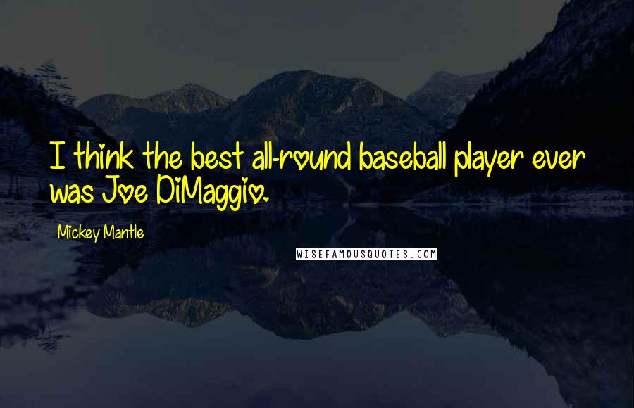 Mickey Mantle Quotes: I think the best all-round baseball player ever was Joe DiMaggio.