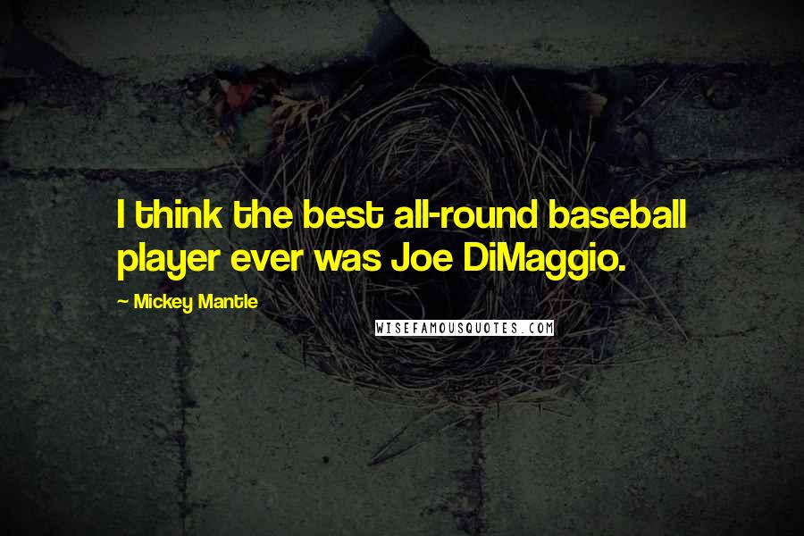 Mickey Mantle Quotes: I think the best all-round baseball player ever was Joe DiMaggio.