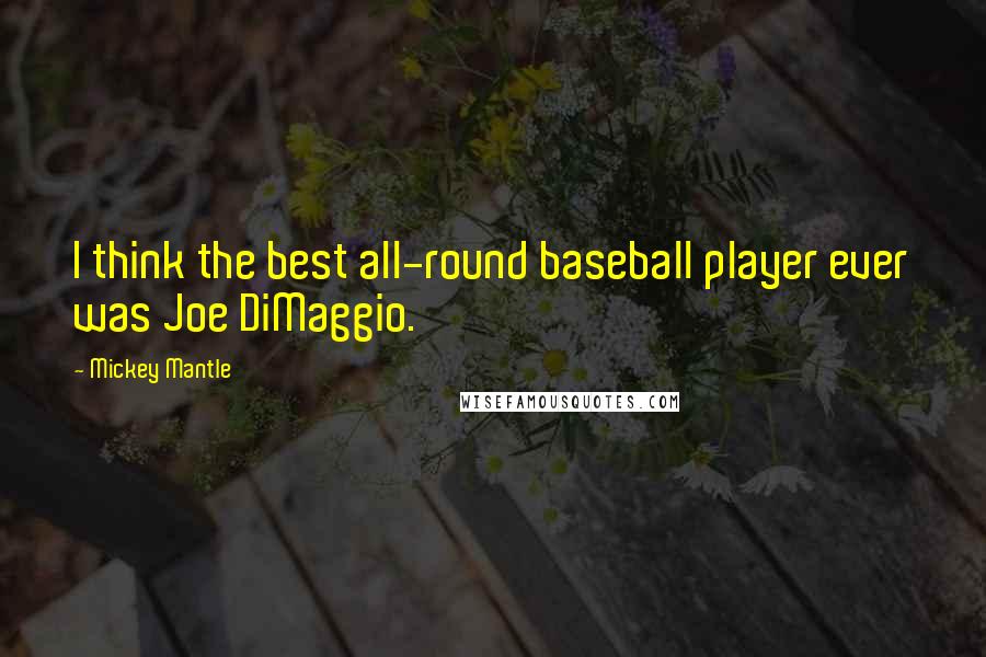 Mickey Mantle Quotes: I think the best all-round baseball player ever was Joe DiMaggio.