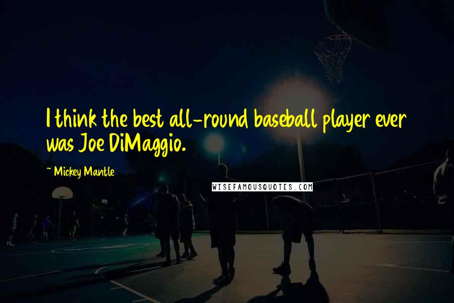 Mickey Mantle Quotes: I think the best all-round baseball player ever was Joe DiMaggio.