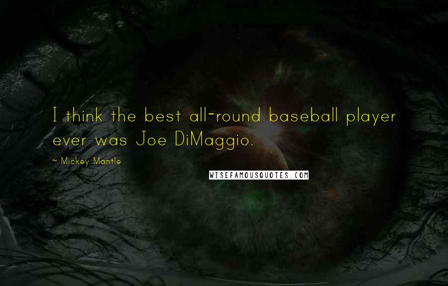 Mickey Mantle Quotes: I think the best all-round baseball player ever was Joe DiMaggio.