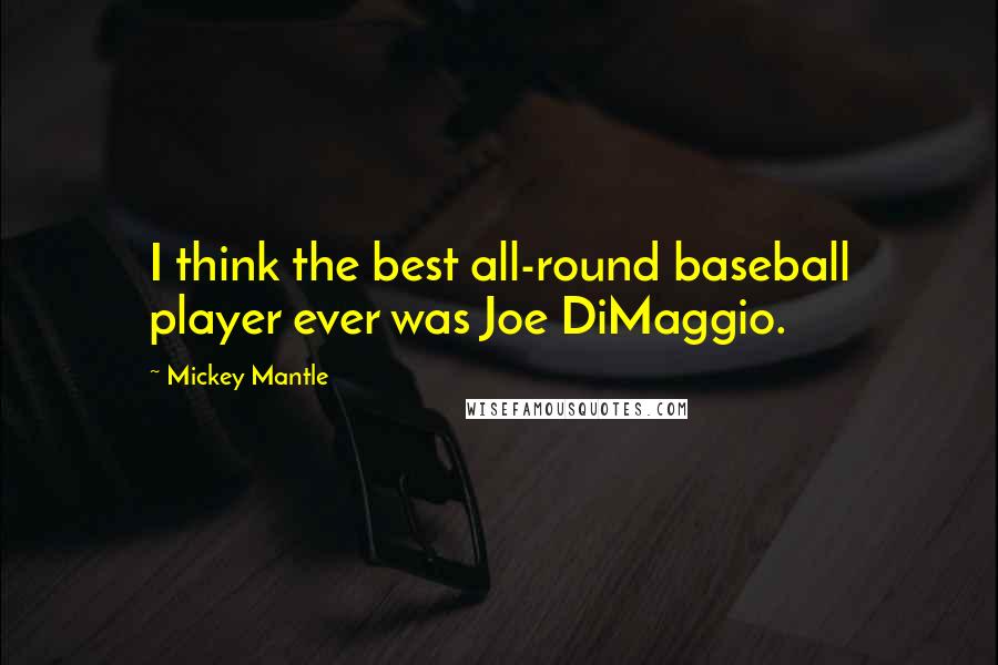 Mickey Mantle Quotes: I think the best all-round baseball player ever was Joe DiMaggio.