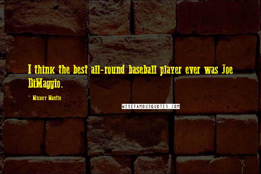 Mickey Mantle Quotes: I think the best all-round baseball player ever was Joe DiMaggio.